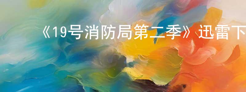 ﻿陈世豪发布﻿《19号消防局第二季》迅雷下载/在线观看-都市情感-美剧天堂